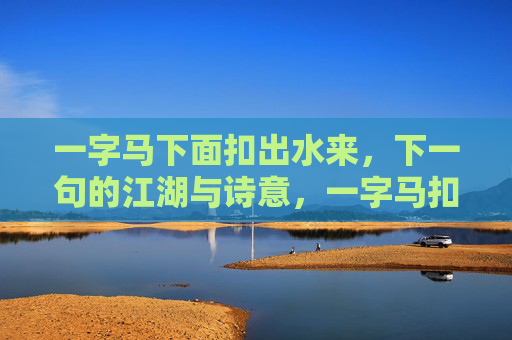 一字马下面扣出水来,下一句的江湖与诗意,一字马扣江湖,诗意淌水来 一字马下面扣出水来,下一句的江湖与诗意,一字马扣江湖,诗意淌水来