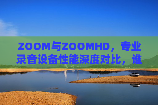 ZOOM与ZOOMHD,专业录音设备性能深度对比,谁是你的理想选择?ZOOM与ZOOMHD专业录音设备性能深度对比,谁是你的理想之选? ZOOM与ZOOMHD,专业录音设备性能深度对比,谁是你的理想选择?ZOOM与ZOOMHD专业录音设备性能深度对比,谁是你的理想之选?