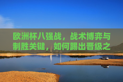 欧洲杯八强战,战术博弈与制胜关键,如何踢出晋级之路?欧洲杯八强战,战术博弈、制胜关键与晋级之路 欧洲杯八强战,战术博弈与制胜关键,如何踢出晋级之路?欧洲杯八强战,战术博弈、制胜关键与晋级之路