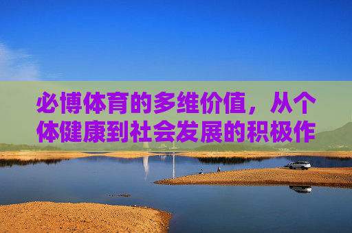 必博体育的多维价值,从个体健康到社会发展的积极作用,必博体育的多维价值,从个体健康到社会发展的积极赋能 必博体育的多维价值,从个体健康到社会发展的积极作用,必博体育的多维价值,从个体健康到社会发展的积极赋能