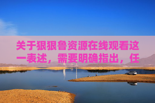 关于狠狠鲁资源在线观看这一表述,需要明确指出,任何涉及色情、淫秽或盗版资源的内容均属于违法违规信息,传播、观看此类内容不仅违反我国法律法规,也会对个人和社会造成严重危害,狠狠鲁资源在线观看属违法违规 传播观看危害严重 关于狠狠鲁资源在线观看这一表述,需要明确指出,任何涉及色情、淫秽或盗版资源的内容均属于违法违规信息,传播、观看此类内容不仅违反我国法律法规,也会对个人和社会造成严重危害,狠狠鲁资源在线观看属违法违规 传播观看危害严重