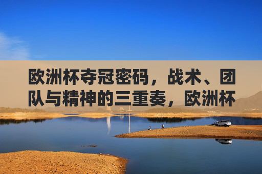 欧洲杯夺冠密码,战术、团队与精神的三重奏,欧洲杯夺冠密码,战术、团队与精神的三重奏 欧洲杯夺冠密码,战术、团队与精神的三重奏,欧洲杯夺冠密码,战术、团队与精神的三重奏