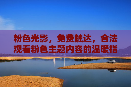 粉色光影,免费触达,合法观看粉色主题内容的温暖指南,粉色光影合法免费触达指南,温暖观看主题内容 粉色光影,免费触达,合法观看粉色主题内容的温暖指南,粉色光影合法免费触达指南,温暖观看主题内容