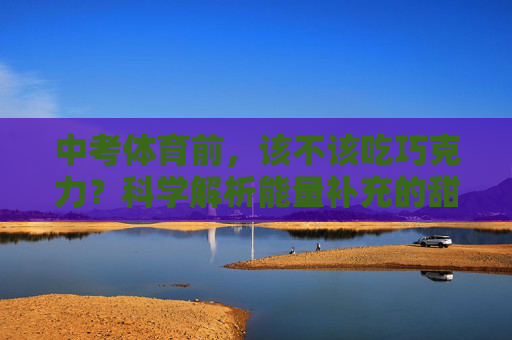 中考体育前,该不该吃巧克力?科学解析能量补充的甜蜜选择,中考体育前该不该吃巧克力?科学解析能量补充的甜蜜选择 中考体育前,该不该吃巧克力?科学解析能量补充的甜蜜选择,中考体育前该不该吃巧克力?科学解析能量补充的甜蜜选择