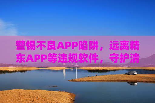 警惕不良APP陷阱,远离精东APP等违规软件,守护清朗网络空间,警惕不良APP陷阱 远离违规软件 守护清朗网络空间 警惕不良APP陷阱,远离精东APP等违规软件,守护清朗网络空间,警惕不良APP陷阱 远离违规软件 守护清朗网络空间