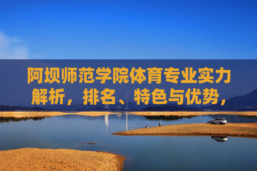 阿坝师范学院体育专业实力解析,排名、特色与优势,阿坝师范学院体育专业实力解析,排名、特色与优势 阿坝师范学院体育专业实力解析,排名、特色与优势,阿坝师范学院体育专业实力解析,排名、特色与优势