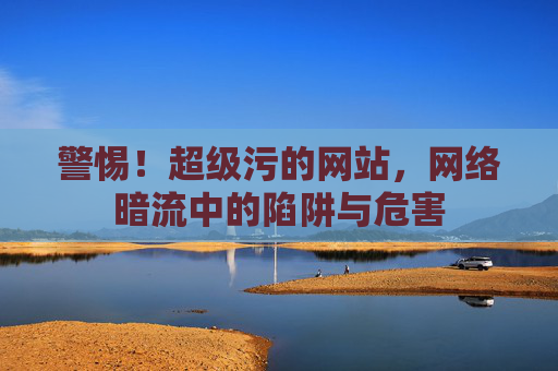 警惕!超级污的网站,网络暗流中的陷阱与危害 警惕!超级污的网站,网络暗流中的陷阱与危害