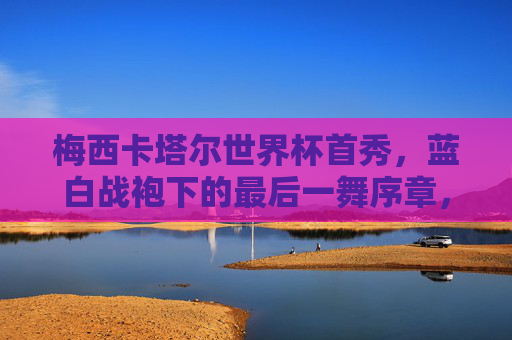 梅西卡塔尔世界杯首秀,蓝白战袍下的最后一舞序章,梅西卡塔尔世界杯首秀,蓝白战袍最后一舞序章 梅西卡塔尔世界杯首秀,蓝白战袍下的最后一舞序章,梅西卡塔尔世界杯首秀,蓝白战袍最后一舞序章