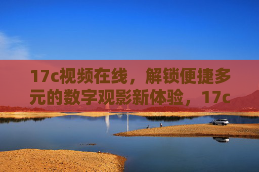17c视频在线,解锁便捷多元的数字观影新体验,17c视频在线,便捷多元的数字观影新体验 17c视频在线,解锁便捷多元的数字观影新体验,17c视频在线,便捷多元的数字观影新体验