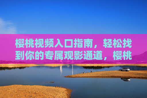 樱桃视频入口指南,轻松找到你的专属观影通道,樱桃视频入口指南,轻松找到专属观影通道 樱桃视频入口指南,轻松找到你的专属观影通道,樱桃视频入口指南,轻松找到专属观影通道