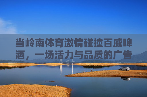 当岭南体育激情碰撞百威啤酒,一场活力与品质的广告盛宴,岭南体育激情碰撞百威啤酒,活力品质广告盛宴 当岭南体育激情碰撞百威啤酒,一场活力与品质的广告盛宴,岭南体育激情碰撞百威啤酒,活力品质广告盛宴