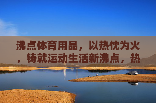 沸点体育用品,以热忱为火,铸就运动生活新沸点,热铸沸点,运动生活新燃 沸点体育用品,以热忱为火,铸就运动生活新沸点,热铸沸点,运动生活新燃
