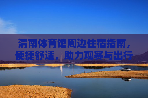 渭南体育馆周边住宿指南,便捷舒适,助力观赛与出行,渭南体育馆周边住宿,便捷舒适,助力观赛出行 渭南体育馆周边住宿指南,便捷舒适,助力观赛与出行,渭南体育馆周边住宿,便捷舒适,助力观赛出行