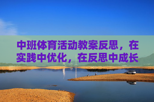 中班体育活动教案反思,在实践中优化,在反思中成长,中班体育活动教案反思,实践优化与成长 中班体育活动教案反思,在实践中优化,在反思中成长,中班体育活动教案反思,实践优化与成长