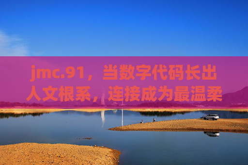 jmc.91,当数字代码长出人文根系,连接成为最温柔的算法,代码生根,人文织暖,温柔的数字算法 jmc.91,当数字代码长出人文根系,连接成为最温柔的算法,代码生根,人文织暖,温柔的数字算法