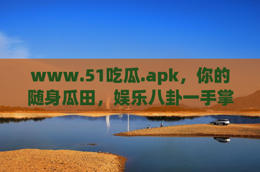 www.51吃瓜.apk,你的随身瓜田,娱乐八卦一手掌握?51吃瓜.apk,随身瓜田,娱乐八卦一手掌握 www.51吃瓜.apk,你的随身瓜田,娱乐八卦一手掌握?51吃瓜.apk,随身瓜田,娱乐八卦一手掌握