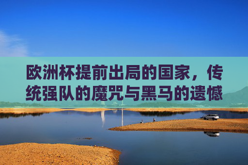 欧洲杯提前出局的国家,传统强队的魔咒与黑马的遗憾,欧洲杯提前出局,传统强队魔咒与黑马遗憾 欧洲杯提前出局的国家,传统强队的魔咒与黑马的遗憾,欧洲杯提前出局,传统强队魔咒与黑马遗憾