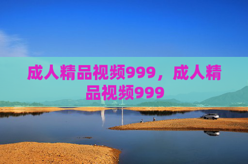 成人精品视频999,成人精品视频999 成人精品视频999,成人精品视频999