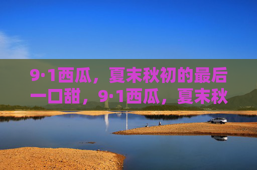 9·1西瓜,夏末秋初的最后一口甜,9·1西瓜,夏末秋初的最后一口甜 9·1西瓜,夏末秋初的最后一口甜,9·1西瓜,夏末秋初的最后一口甜