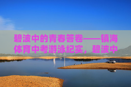 碧波中的青春答卷——镇海体育中考游泳纪实,碧波中的青春答卷——镇海体育中考游泳纪实 碧波中的青春答卷——镇海体育中考游泳纪实,碧波中的青春答卷——镇海体育中考游泳纪实