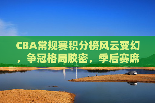 CBA常规赛积分榜风云变幻,争冠格局胶密,季后赛席位之争白热化,CBA常规赛风云激战,争冠格局胶密,季后赛席位白热化争夺 CBA常规赛积分榜风云变幻,争冠格局胶密,季后赛席位之争白热化,CBA常规赛风云激战,争冠格局胶密,季后赛席位白热化争夺