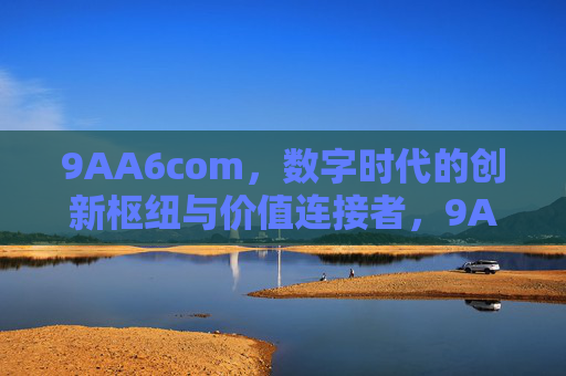 9AA6com,数字时代的创新枢纽与价值连接者,9AA6com,数字时代的创新枢纽与价值连接者 9AA6com,数字时代的创新枢纽与价值连接者,9AA6com,数字时代的创新枢纽与价值连接者