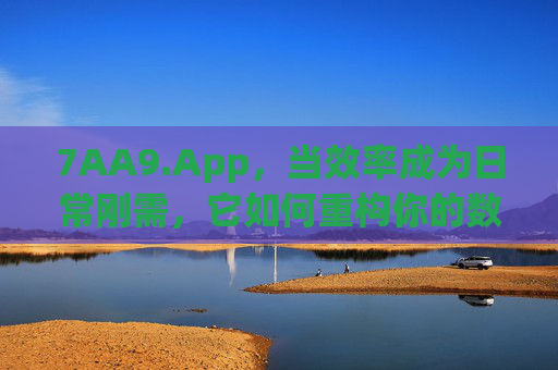 7AA9.App,当效率成为日常刚需,它如何重构你的数字生活?效率刚需时代,7AA9.App重构数字生活 7AA9.App,当效率成为日常刚需,它如何重构你的数字生活?效率刚需时代,7AA9.App重构数字生活