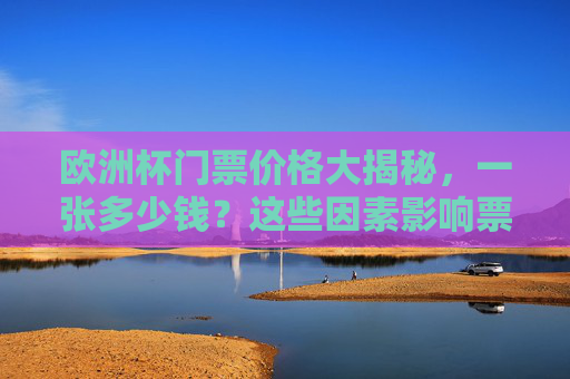 欧洲杯门票价格大揭秘,一张多少钱?这些因素影响票价! 欧洲杯门票价格大揭秘,一张多少钱?这些因素影响票价!