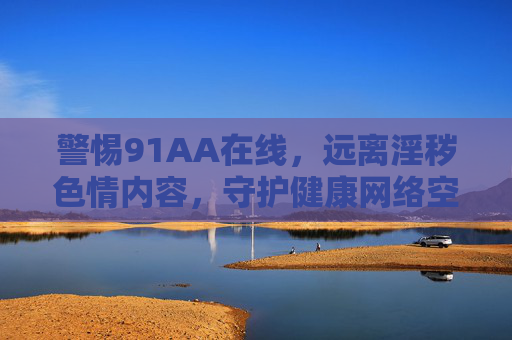 警惕91AA在线，远离淫秽色情内容，守护健康网络空间，警惕91AA在线，守护健康网络空间