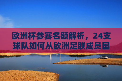 欧洲杯参赛名额解析,24支球队如何从欧洲足联成员国中产生? 欧洲杯参赛名额解析,24支球队如何从欧洲足联成员国中产生?