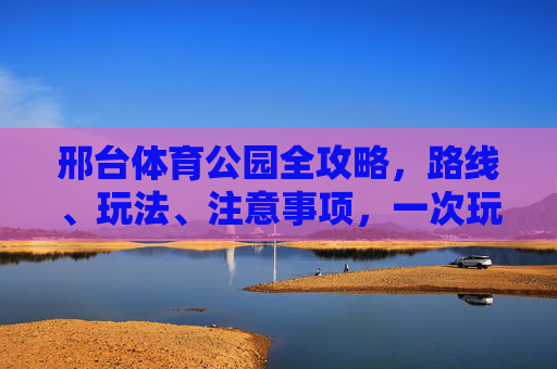邢台体育公园全攻略,路线、玩法、注意事项,一次玩转!邢台体育公园全攻略,路线、玩法、注意事项,一次玩转! 邢台体育公园全攻略,路线、玩法、注意事项,一次玩转!邢台体育公园全攻略,路线、玩法、注意事项,一次玩转!
