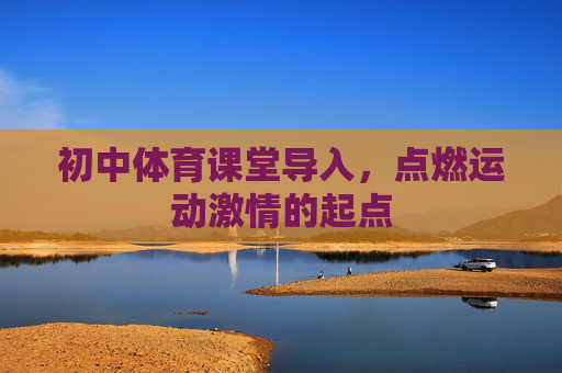 初中体育课堂导入，点燃运动激情的起点