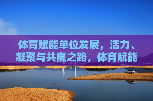 体育赋能单位发展,活力、凝聚与共赢之路,体育赋能单位发展,活力凝聚共赢之路 体育赋能单位发展,活力、凝聚与共赢之路,体育赋能单位发展,活力凝聚共赢之路