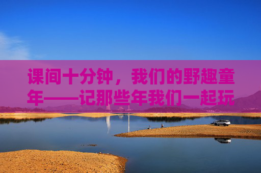课间十分钟,我们的野趣童年——记那些年我们一起玩的小学体育游戏,野趣童年,课间十分钟的体育游戏记忆 课间十分钟,我们的野趣童年——记那些年我们一起玩的小学体育游戏,野趣童年,课间十分钟的体育游戏记忆