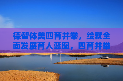 德智体美四育并举,绘就全面发展育人蓝图,四育并举绘就全面发展育人蓝图 德智体美四育并举,绘就全面发展育人蓝图,四育并举绘就全面发展育人蓝图