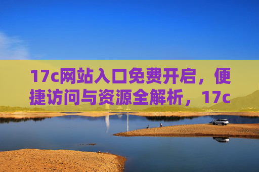 17c网站入口免费开启,便捷访问与资源全解析,17c网站入口免费开启,便捷访问与资源全解析 17c网站入口免费开启,便捷访问与资源全解析,17c网站入口免费开启,便捷访问与资源全解析