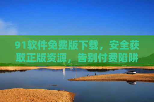 91软件免费版下载,安全获取正版资源,告别付费陷阱,91软件免费版下载,安全正版,告别付费陷阱 91软件免费版下载,安全获取正版资源,告别付费陷阱,91软件免费版下载,安全正版,告别付费陷阱
