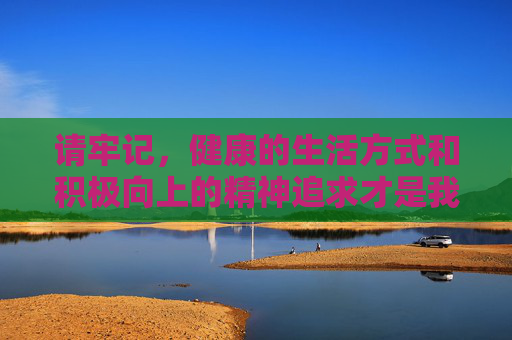 请牢记,健康的生活方式和积极向上的精神追求才是我们应有的生活态度,远离不良信息,让网络空间充满阳光与正能量,健康生活铸魂,网络空间正能量 请牢记,健康的生活方式和积极向上的精神追求才是我们应有的生活态度,远离不良信息,让网络空间充满阳光与正能量,健康生活铸魂,网络空间正能量