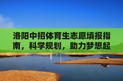 洛阳中招体育生志愿填报指南,科学规划,助力梦想起航,洛阳中招体育生志愿填报,科学规划助梦起航 洛阳中招体育生志愿填报指南,科学规划,助力梦想起航,洛阳中招体育生志愿填报,科学规划助梦起航