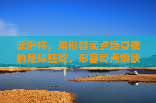 欧洲杯，用形容词点燃夏夜的足球狂欢，形容词点燃欧洲杯夏夜足球狂欢
