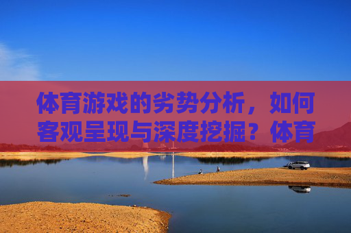 体育游戏的劣势分析,如何客观呈现与深度挖掘?体育游戏劣势分析,客观呈现与深度挖掘 体育游戏的劣势分析,如何客观呈现与深度挖掘?体育游戏劣势分析,客观呈现与深度挖掘