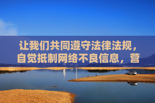 让我们共同遵守法律法规，自觉抵制网络不良信息，营造一个文明、健康、和谐的网络空间，守法护网，共建清朗网络空间