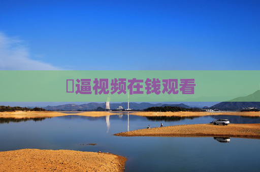 卄逼视频在钱观看 卄逼视频在钱观看