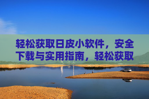 轻松获取日皮小软件，安全下载与实用指南，轻松获取日皮小软件，安全下载与实用指南