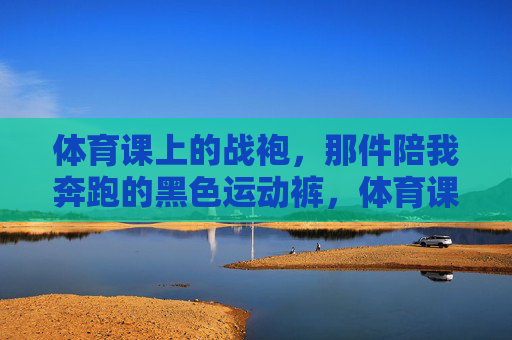 体育课上的战袍，那件陪我奔跑的黑色运动裤，体育课上的奔跑战袍，黑色运动裤