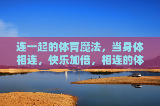 连一起的体育魔法,当身体相连,快乐加倍,相连的体育魔法,快乐加倍 连一起的体育魔法,当身体相连,快乐加倍,相连的体育魔法,快乐加倍