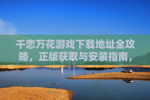 千恋万花游戏下载地址全攻略,正版获取与安装指南,千恋万花下载地址全攻略,正版获取与安装指南 千恋万花游戏下载地址全攻略,正版获取与安装指南,千恋万花下载地址全攻略,正版获取与安装指南