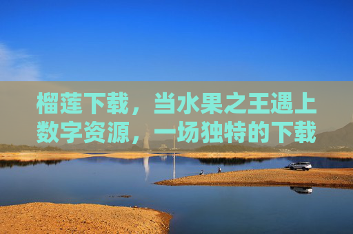 榴莲下载,当水果之王遇上数字资源,一场独特的下载味蕾之旅,榴莲下载,水果王者的数字味蕾之旅 榴莲下载,当水果之王遇上数字资源,一场独特的下载味蕾之旅,榴莲下载,水果王者的数字味蕾之旅