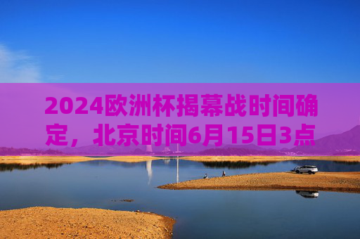 2024欧洲杯揭幕战时间确定,北京时间6月15日3点,德国坐镇慕尼黑迎战苏格兰,2024欧洲杯揭幕战,德国坐镇慕尼黑迎战苏格兰,北京时间6月15日3点 2024欧洲杯揭幕战时间确定,北京时间6月15日3点,德国坐镇慕尼黑迎战苏格兰,2024欧洲杯揭幕战,德国坐镇慕尼黑迎战苏格兰,北京时间6月15日3点
