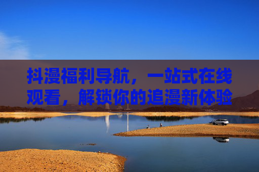 抖漫福利导航,一站式在线观看,解锁你的追漫新体验 抖漫福利导航,一站式在线观看,解锁你的追漫新体验